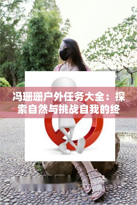 冯珊珊户外任务大全：探索自然与挑战自我的终极指南，解锁户外活动新体验