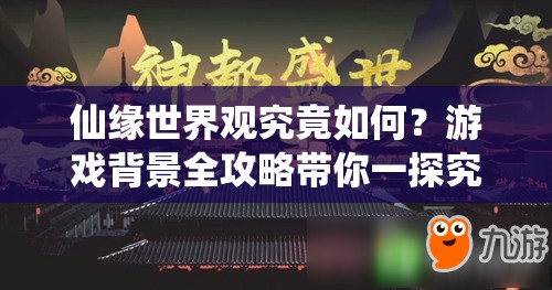 仙缘世界观究竟如何？游戏背景全攻略带你一探究竟！