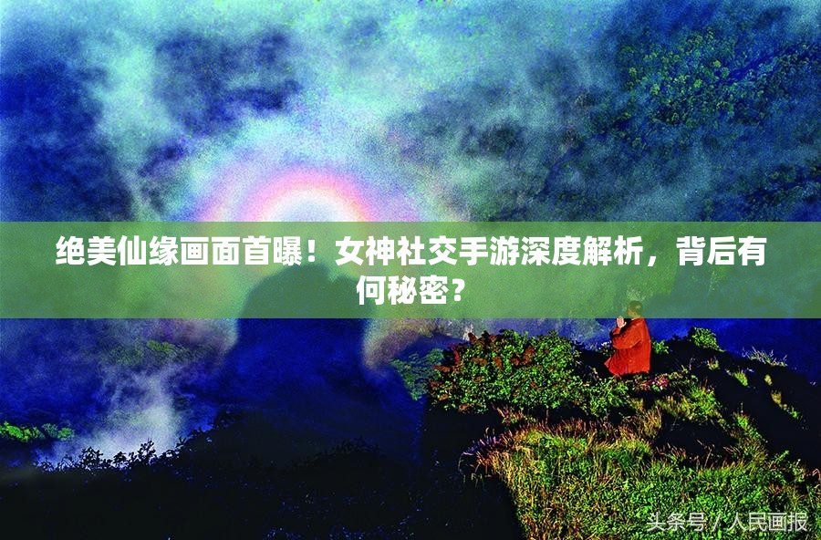 绝美仙缘画面首曝！女神社交手游深度解析，背后有何秘密？
