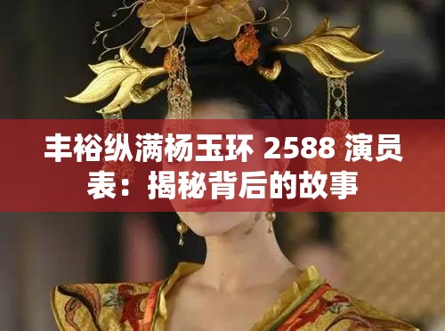 丰裕纵满杨玉环 2588 演员表：揭秘背后的故事