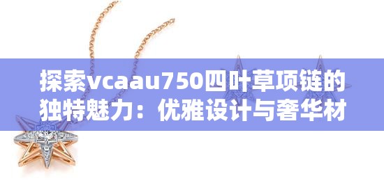 探索vcaau750四叶草项链的独特魅力：优雅设计与奢华材质的完美结合