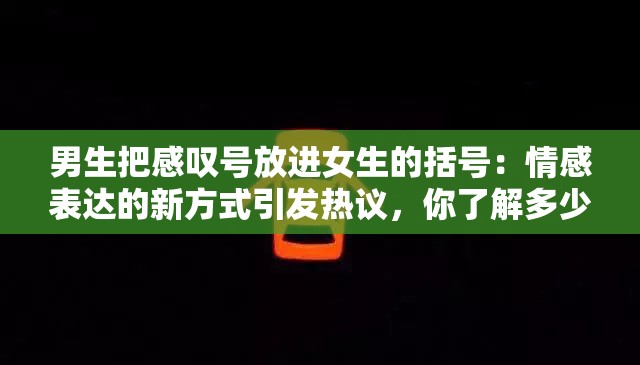 男生把感叹号放进女生的括号：情感表达的新方式引发热议，你了解多少？