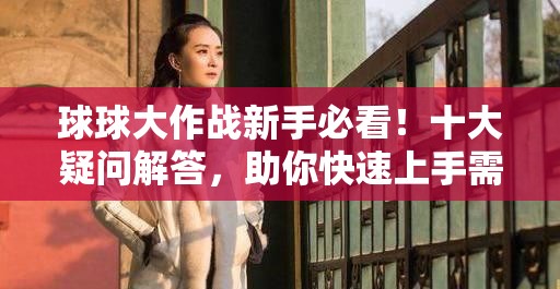 球球大作战新手必看！十大疑问解答，助你快速上手需注意什么？