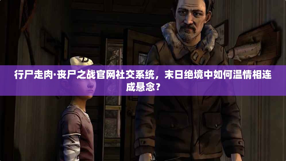 行尸走肉·丧尸之战官网社交系统，末日绝境中如何温情相连成悬念？