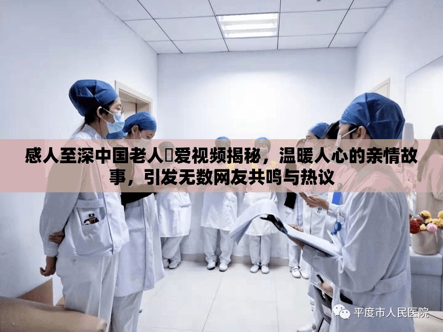 感人至深中国老人倣爱视频揭秘，温暖人心的亲情故事，引发无数网友共鸣与热议