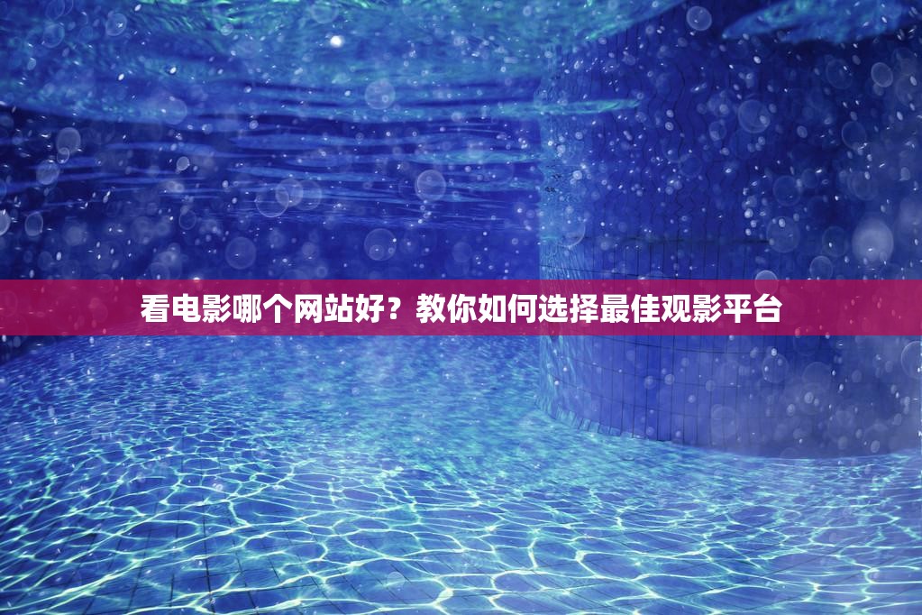 看电影哪个网站好？教你如何选择最佳观影平台