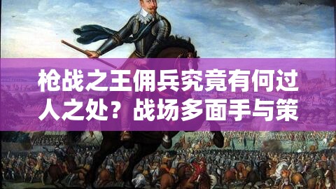 枪战之王佣兵究竟有何过人之处？战场多面手与策略大师揭秘！