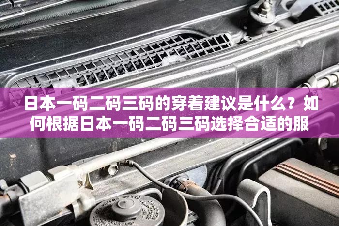日本一码二码三码的穿着建议是什么？如何根据日本一码二码三码选择合适的服装？