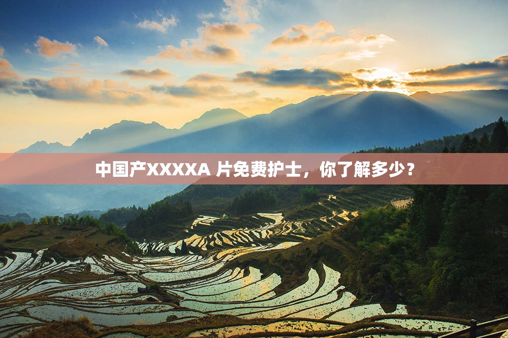 中国产XXXXA 片免费护士，你了解多少？