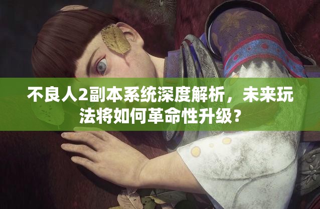 不良人2副本系统深度解析，未来玩法将如何革命性升级？