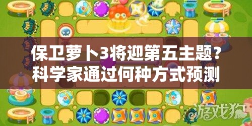 保卫萝卜3将迎第五主题？科学家通过何种方式预测其发布？