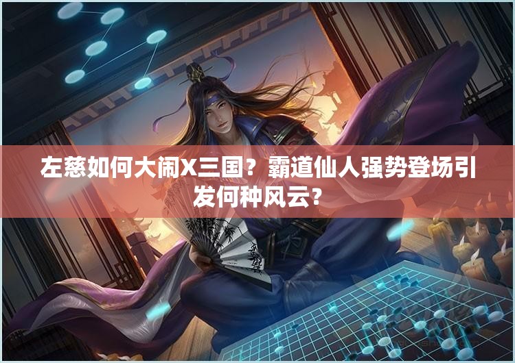 左慈如何大闹X三国？霸道仙人强势登场引发何种风云？
