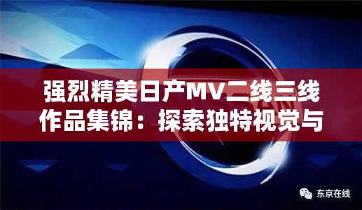 强烈精美日产MV二线三线作品集锦：探索独特视觉与音乐魅力的完美融合