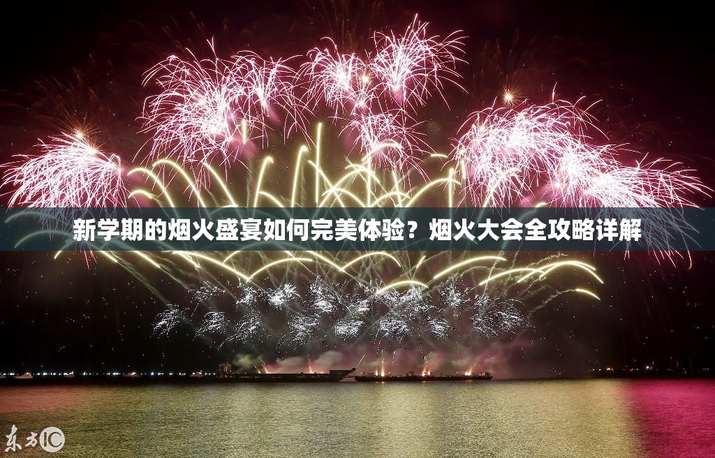 新学期的烟火盛宴如何完美体验？烟火大会全攻略详解
