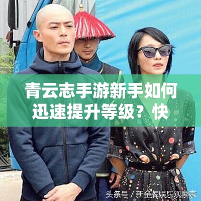 青云志手游新手如何迅速提升等级？快速升级技巧大揭秘！