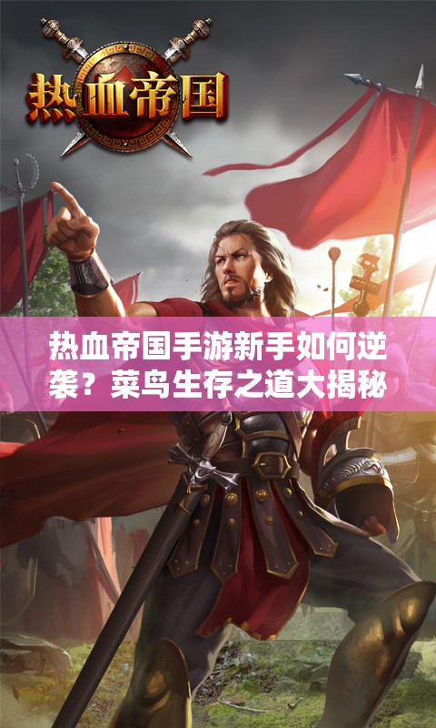 热血帝国手游新手如何逆袭？菜鸟生存之道大揭秘！