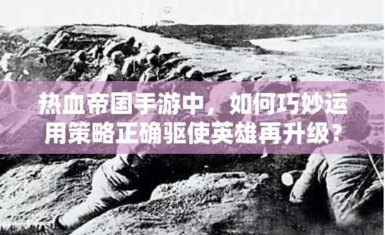 热血帝国手游中，如何巧妙运用策略正确驱使英雄再升级？