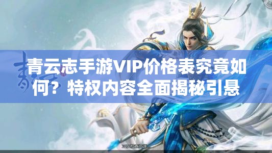 青云志手游VIP价格表究竟如何？特权内容全面揭秘引悬念！