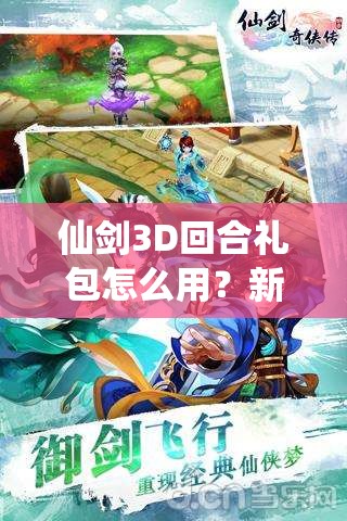 仙剑3D回合礼包怎么用？新手必看详细技巧步骤揭秘！