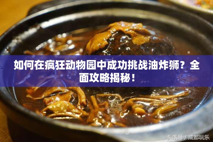 如何在疯狂动物园中成功挑战油炸狮？全面攻略揭秘！