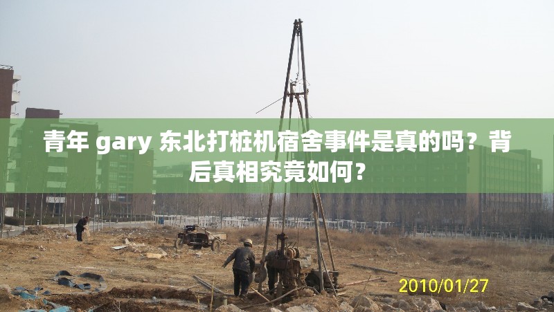 青年 gary 东北打桩机宿舍事件是真的吗？背后真相究竟如何？