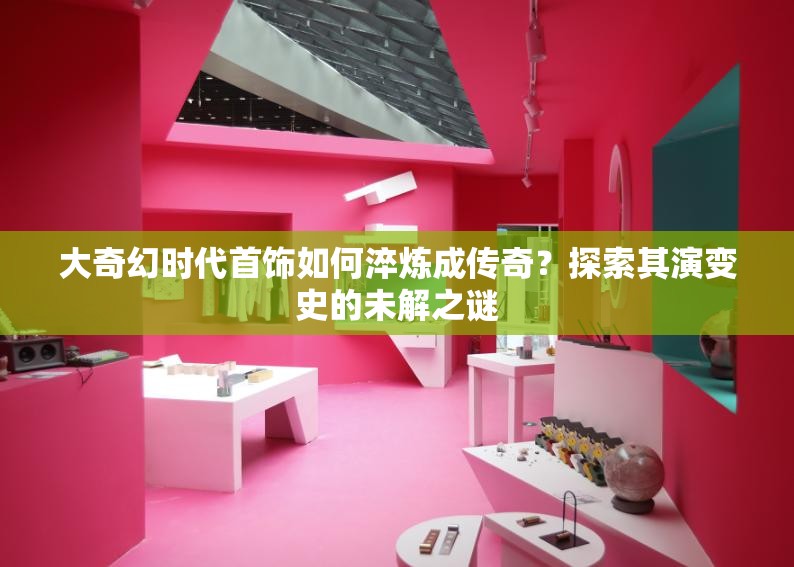 大奇幻时代首饰如何淬炼成传奇？探索其演变史的未解之谜