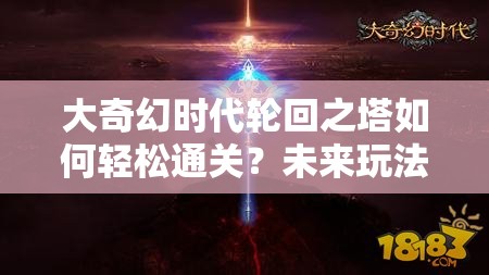 大奇幻时代轮回之塔如何轻松通关？未来玩法又将迎来哪些革命性变革？