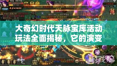 大奇幻时代天脉宝库活动玩法全面揭秘，它的演变史究竟隐藏了哪些惊喜？