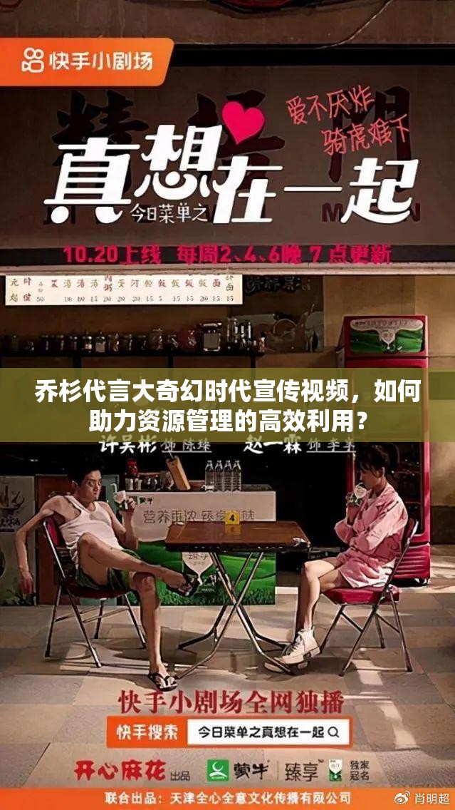 乔杉代言大奇幻时代宣传视频，如何助力资源管理的高效利用？