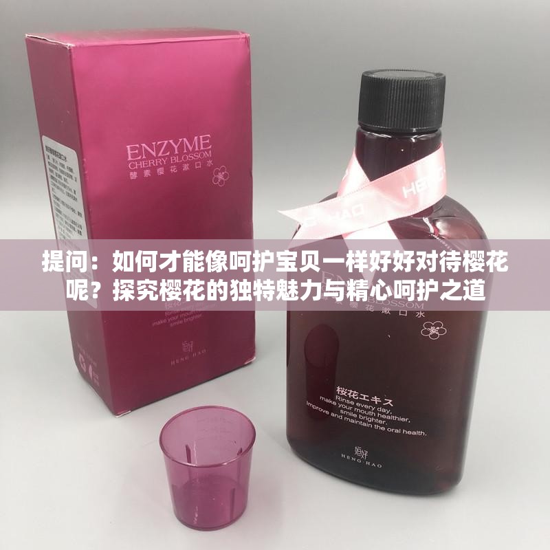 提问：如何才能像呵护宝贝一样好好对待樱花呢？探究樱花的独特魅力与精心呵护之道