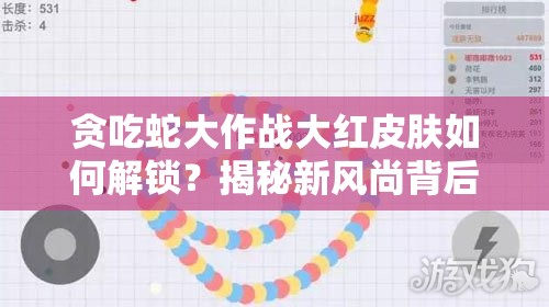贪吃蛇大作战大红皮肤如何解锁？揭秘新风尚背后的逻辑与实战技巧！