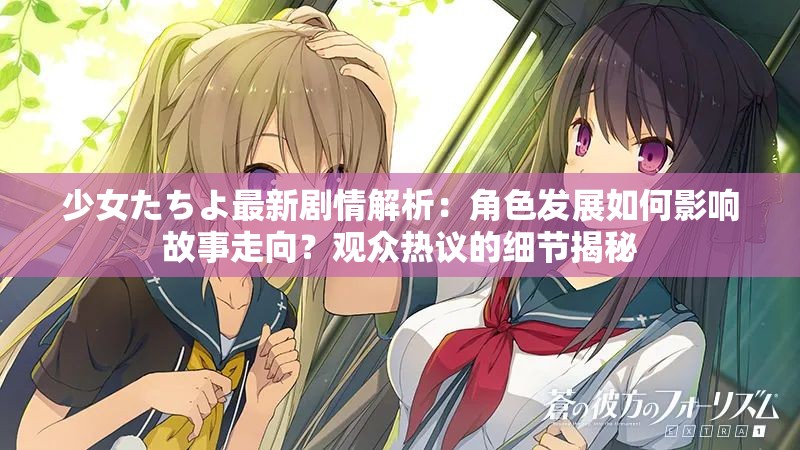 少女たちよ最新剧情解析：角色发展如何影响故事走向？观众热议的细节揭秘
