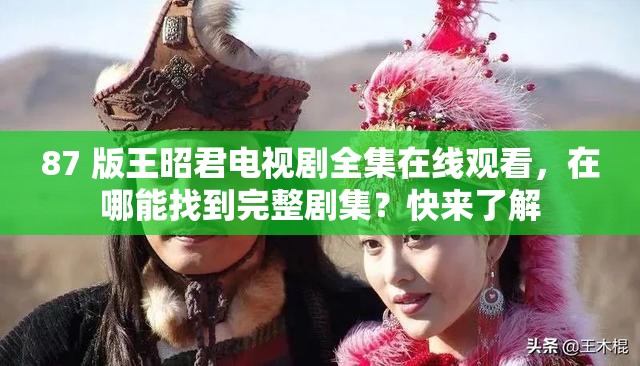 87 版王昭君电视剧全集在线观看，在哪能找到完整剧集？快来了解