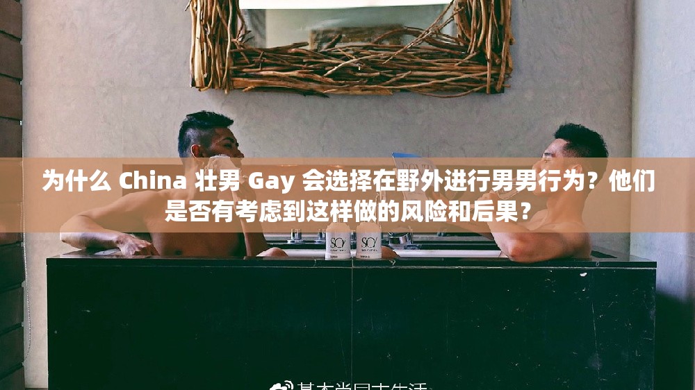 为什么 China 壮男 Gay 会选择在野外进行男男行为？他们是否有考虑到这样做的风险和后果？