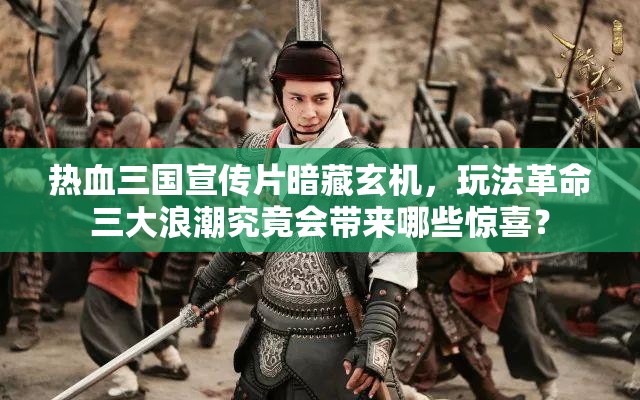 热血三国宣传片暗藏玄机，玩法革命三大浪潮究竟会带来哪些惊喜？