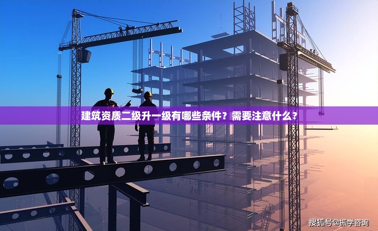 建筑资质二级升一级有哪些条件？需要注意什么？