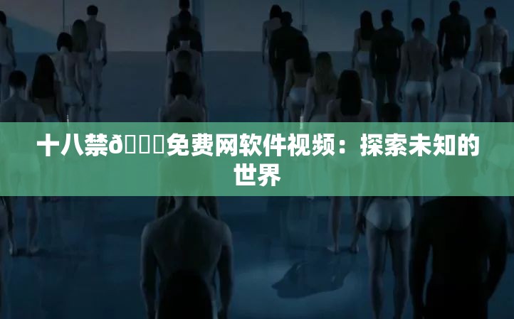 十八禁🔞免费网软件视频：探索未知的世界