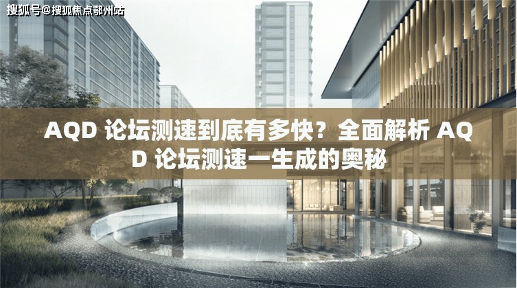 AQD 论坛测速到底有多快？全面解析 AQD 论坛测速一生成的奥秘