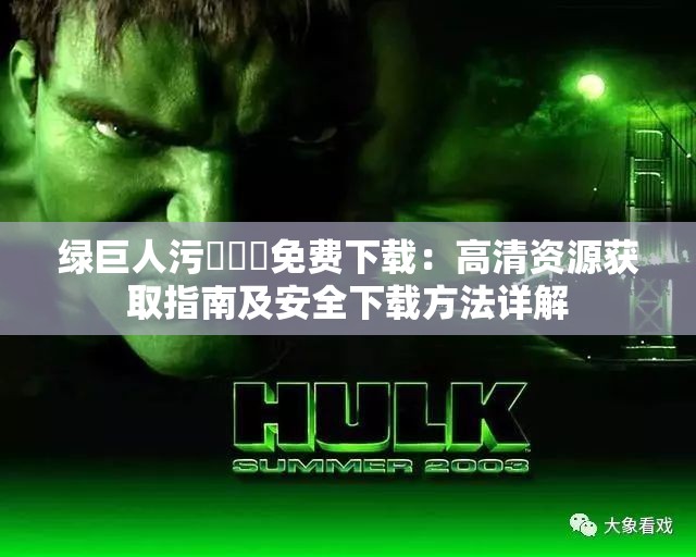 绿巨人污❌❌❌免费下载：高清资源获取指南及安全下载方法详解
