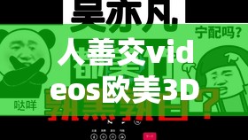 人善交videos欧美3D是什么？为何它在网络上引起广泛关注与讨论？