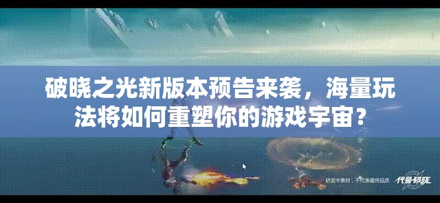 破晓之光新版本预告来袭，海量玩法将如何重塑你的游戏宇宙？
