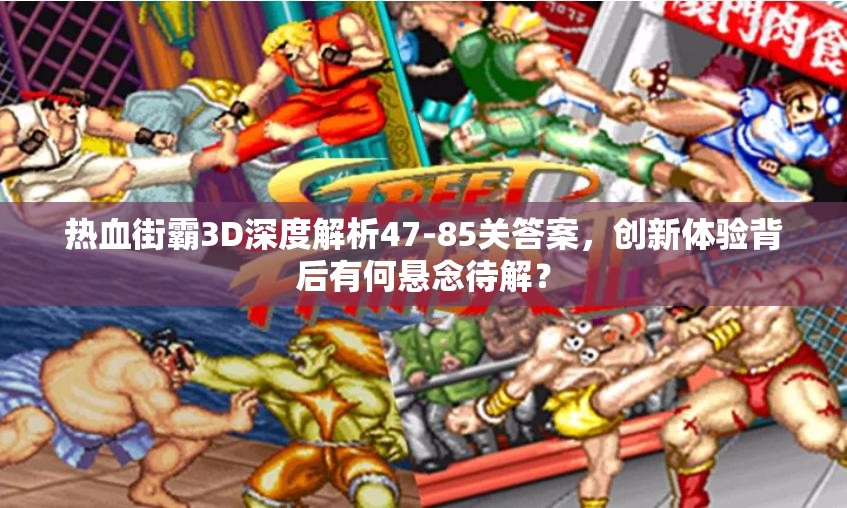 热血街霸3D深度解析47-85关答案，创新体验背后有何悬念待解？