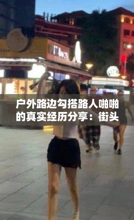 户外路边勾搭路人啪啪的真实经历分享：街头偶遇的激情瞬间与情感交织