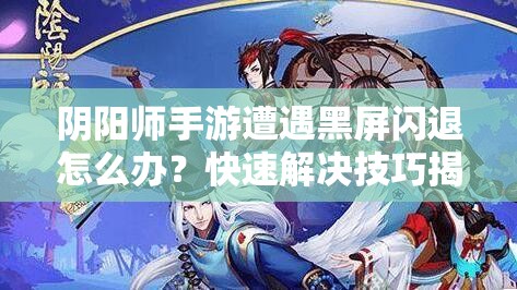 阴阳师手游遭遇黑屏闪退怎么办？快速解决技巧揭秘！