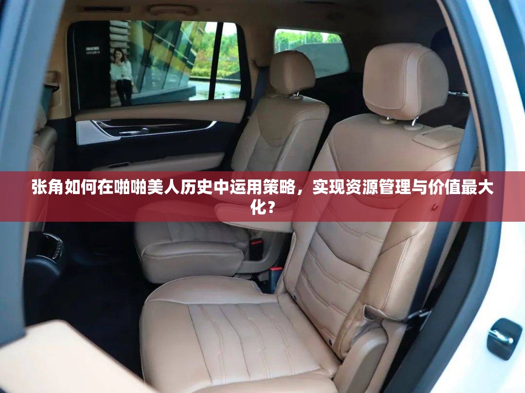 张角如何在啪啪美人历史中运用策略，实现资源管理与价值最大化？