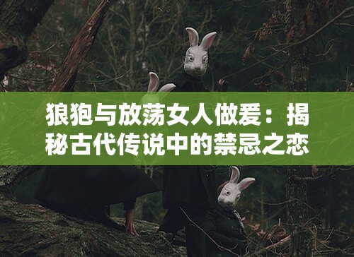 狼狍与放荡女人做爰：揭秘古代传说中的禁忌之恋与人性探讨
