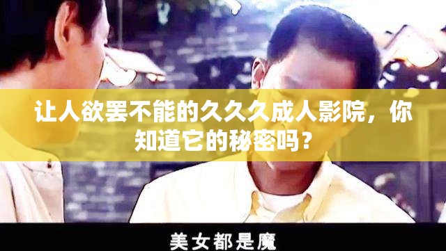 让人欲罢不能的久久久成人影院，你知道它的秘密吗？