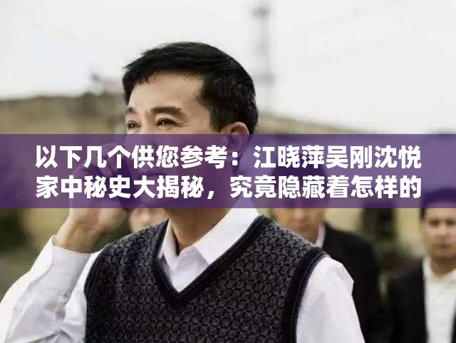 以下几个供您参考：江晓萍吴刚沈悦家中秘史大揭秘，究竟隐藏着怎样的秘密？江晓萍、吴刚、沈悦家中秘史曝光，惊人内幕令人瞠目结舌探究江晓萍吴刚沈悦家中秘史，不为人知的故事即将浮出水面江晓萍吴刚沈悦家中秘史：背后的真相究竟是什么？