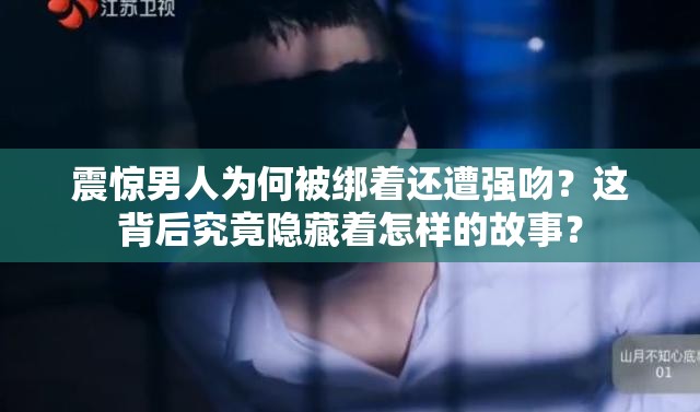震惊男人为何被绑着还遭强吻？这背后究竟隐藏着怎样的故事？