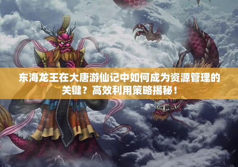 东海龙王在大唐游仙记中如何成为资源管理的关键？高效利用策略揭秘！